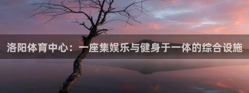 意昂体育4平台是正规平台吗：洛阳体育中心：一座集娱乐