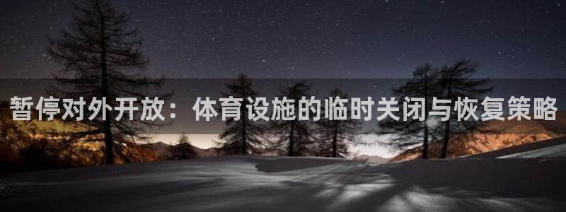 意昂4娱乐：暂停对外开放：体育设施的临时关闭与恢复策