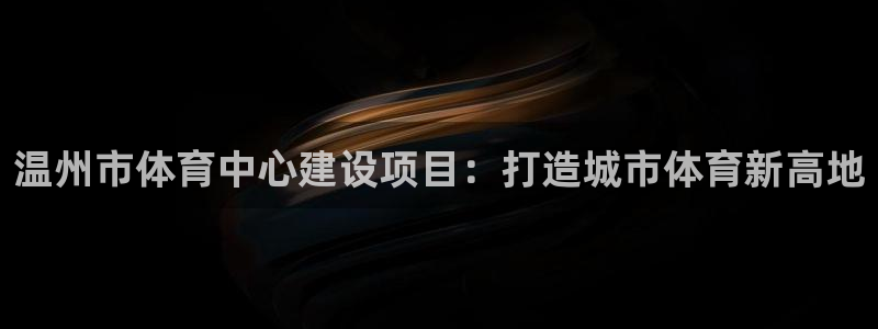 意昂体育4招商：温州市体育中心建设项目：打造城市体育