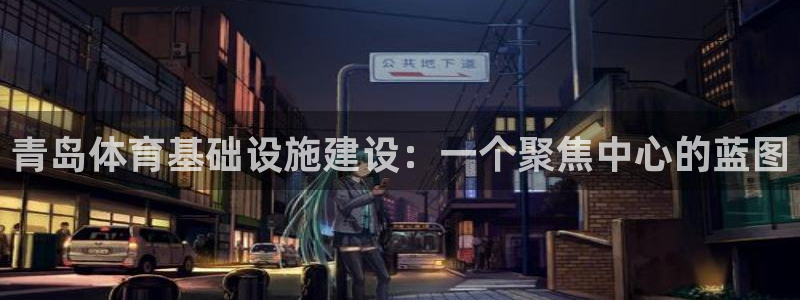 意昂体育4招商电话：青岛体育基础设施建设：一个聚焦中心的蓝图