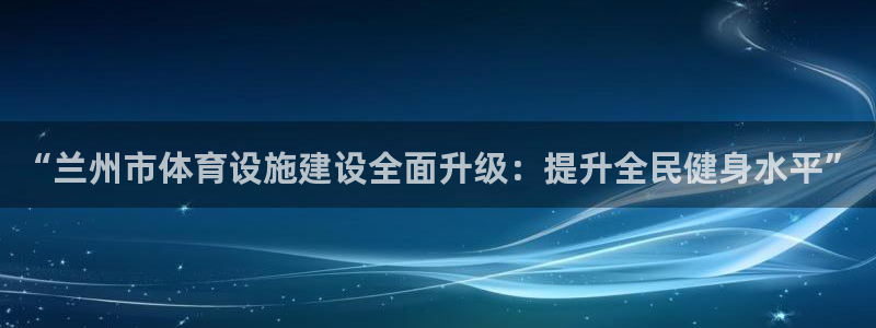 海南意昂体育4发展怎么样：“兰州市体育设施建设全面升级：提升