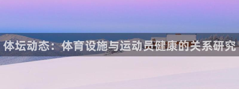 意昂体育4平台：体坛动态：体育设施与运动员健康的关系研究 