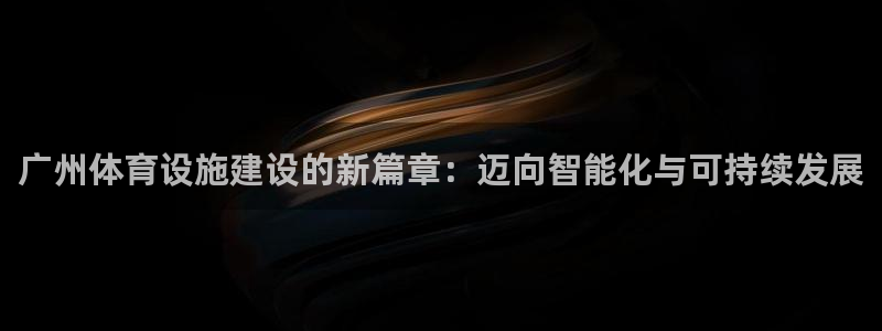 意昂体育4招商电话号码是多少号：广州体育设施建设的新