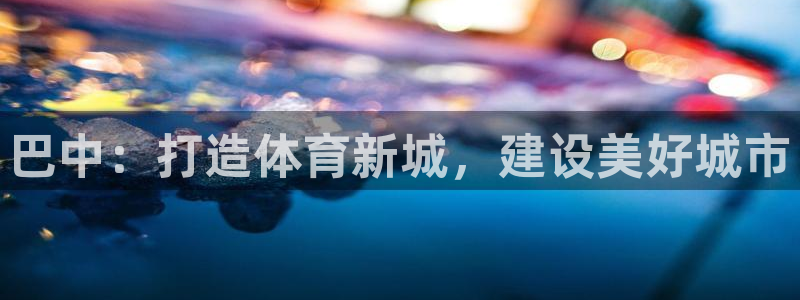 意昂4娱乐40996：巴中：打造体育新城，建设美好城