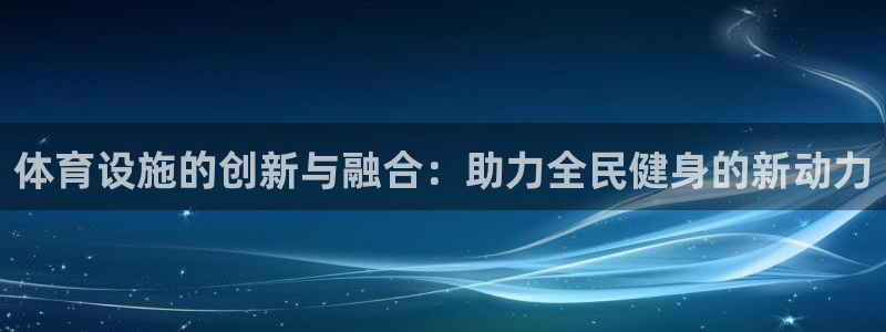 意昂体育4招商电话地址查询：体育设施的创新与融合：助力全民健