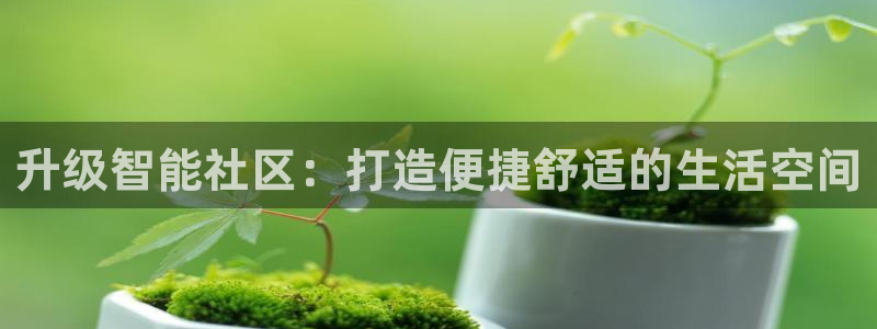 意昂体育4招商电话号码是多少：升级智能社区：打造便捷