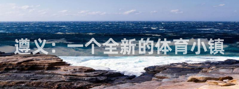意昂体育4招商：遵义：一个全新的体育小镇