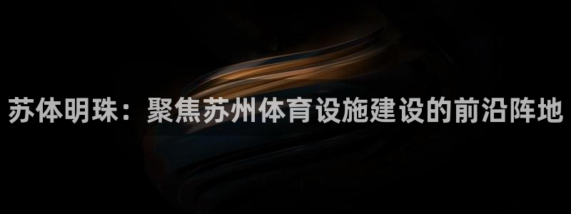 意昂4娱乐首页网站大全：苏体明珠：聚焦苏州体育设施建设的前沿 