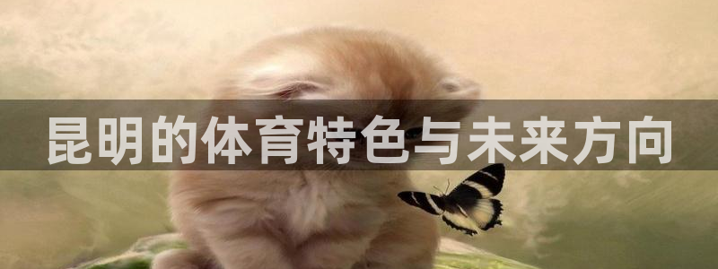 意昂体育4联系电话：昆明的体育特色与未来方向