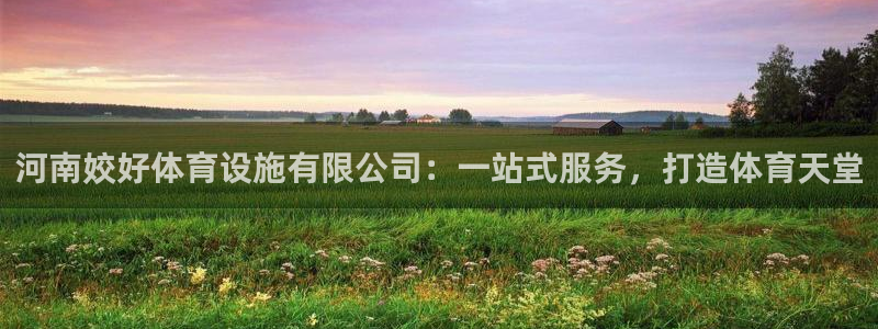 意昂4集团官网首页：河南姣好体育设施有限公司：一站式