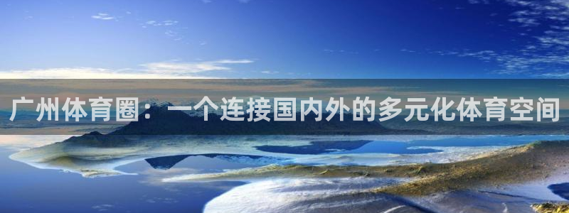 海南意昂体育4发展怎么样：广州体育圈：一个连接国内外的多元化 