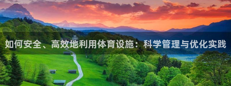 意昂4集团官网首页：如何安全、高效地利用体育设施：科