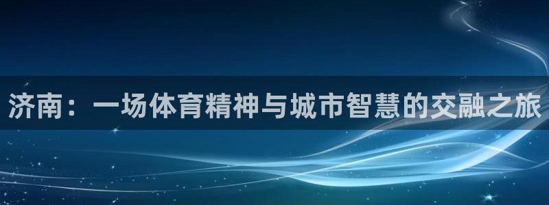 意昂4娱乐首页网站大全：济南：一场体育精神与城市智慧