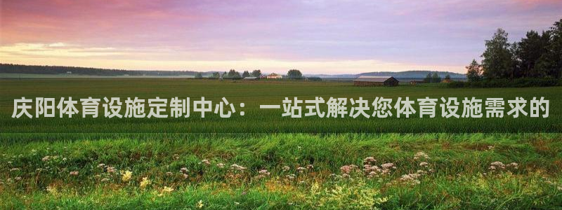 意昂体育4招商电话地址：庆阳体育设施定制中心：一站式解决您体