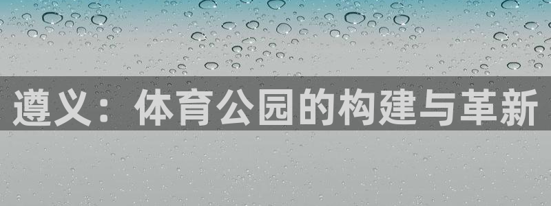 意昂4娱乐40996：遵义：体育公园的构建与革新