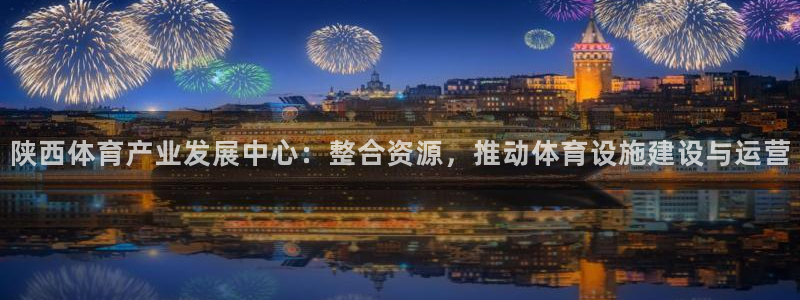 意昂体育4招商电话是多少：陕西体育产业发展中心：整合