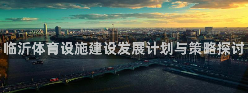 意昂体育4娱乐：临沂体育设施建设发展计划与策略探讨