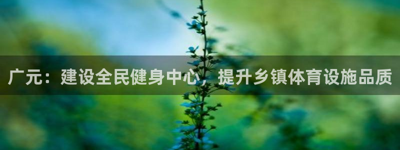 意昂体育4招商电话是多少号码：广元：建设全民健身中心
