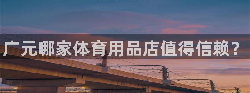意昂体育4招商电话号码：广元哪家体育用品店值得信赖？