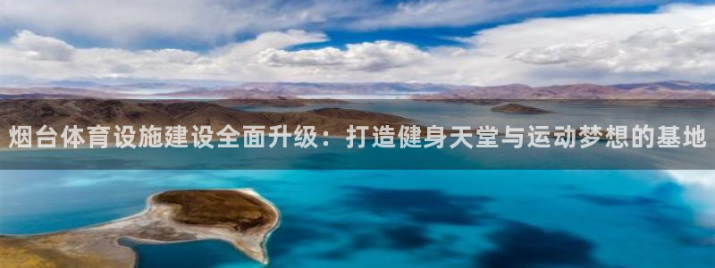 意昂4集团简介：烟台体育设施建设全面升级：打造健身天堂与运动