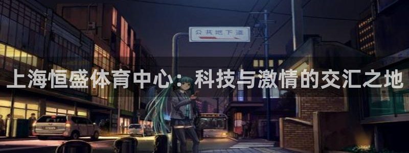 注册意昂4：上海恒盛体育中心：科技与激情的交汇之地