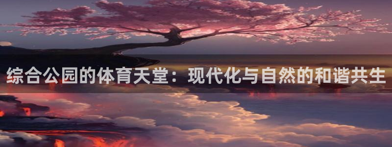 意昂4娱乐平台：综合公园的体育天堂：现代化与自然的和谐共生